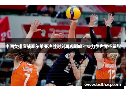 中国女排鏖战塞尔维亚决胜时刻再现巅峰对决力争世界杯荣耀