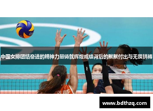 中国女排团结奋进的精神力量铸就辉煌成绩背后的默默付出与无畏拼搏