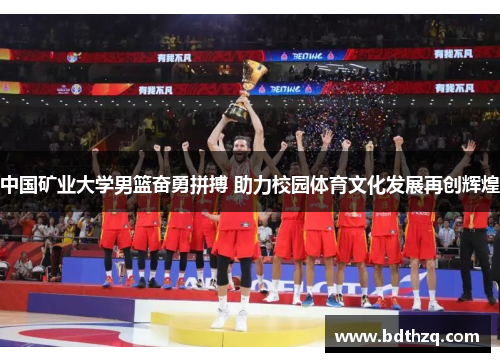 中国矿业大学男篮奋勇拼搏 助力校园体育文化发展再创辉煌