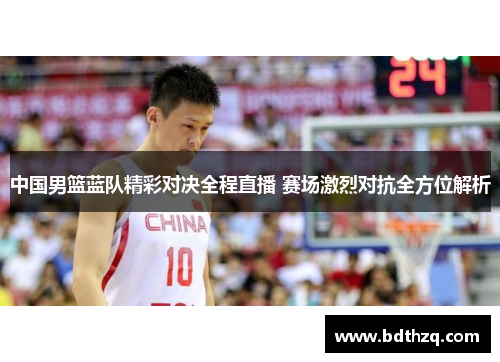 中国男篮蓝队精彩对决全程直播 赛场激烈对抗全方位解析