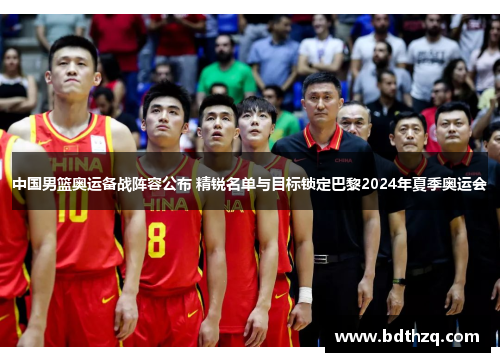 中国男篮奥运备战阵容公布 精锐名单与目标锁定巴黎2024年夏季奥运会