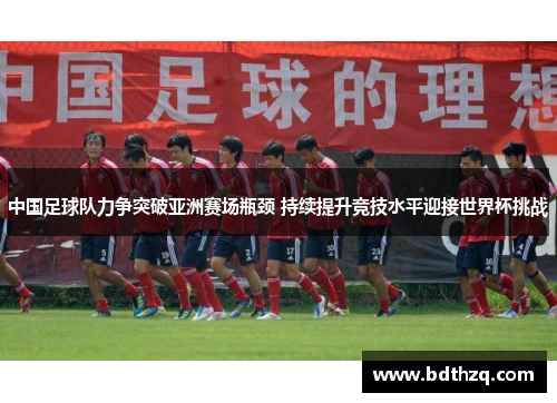 中国足球队力争突破亚洲赛场瓶颈 持续提升竞技水平迎接世界杯挑战