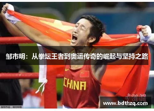 邹市明：从拳坛王者到奥运传奇的崛起与坚持之路