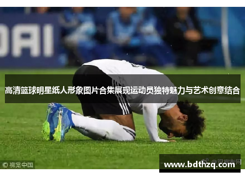 高清篮球明星纸人形象图片合集展现运动员独特魅力与艺术创意结合